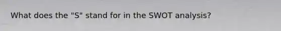 What does the "S" stand for in the SWOT analysis?