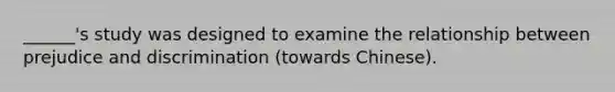 ______'s study was designed to examine the relationship between prejudice and discrimination (towards Chinese).