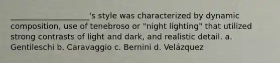 ____________________'s style was characterized by dynamic composition, use of tenebroso or "night lighting" that utilized strong contrasts of light and dark, and realistic detail. a. Gentileschi b. Caravaggio c. Bernini d. Velázquez