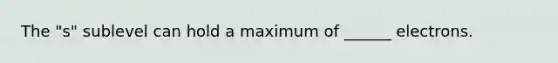 The "s" sublevel can hold a maximum of ______ electrons.