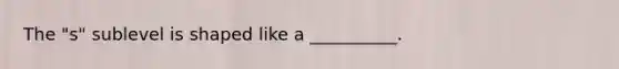 The "s" sublevel is shaped like a __________.