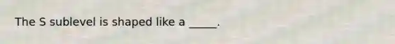 The S sublevel is shaped like a _____.