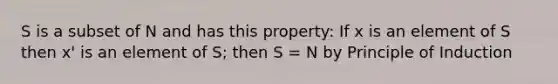 S is a subset of N and has this property: If x is an element of S then x' is an element of S; then S = N by Principle of Induction