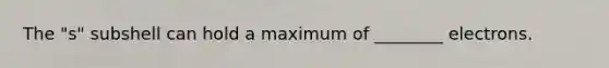 The "s" subshell can hold a maximum of ________ electrons.