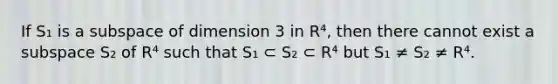 If S₁ is a subspace of dimension 3 in R⁴, then there cannot exist a subspace S₂ of R⁴ such that S₁ ⊂ S₂ ⊂ R⁴ but S₁ ≠ S₂ ≠ R⁴.