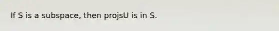 If S is a subspace, then projsU is in S.