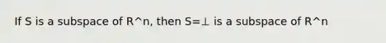 If S is a subspace of R^n, then S=⊥ is a subspace of R^n