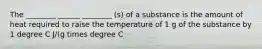 The ________ ______ ________ (s) of a substance is the amount of heat required to raise the temperature of 1 g of the substance by 1 degree C J/(g times degree C