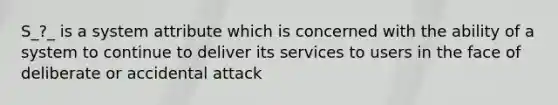 S_?_ is a system attribute which is concerned with the ability of a system to continue to deliver its services to users in the face of deliberate or accidental attack