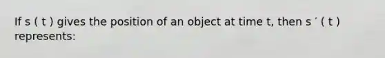 If s ( t ) gives the position of an object at time t, then s ′ ( t ) represents: