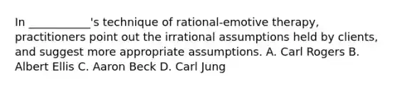 In ___________'s technique of rational-emotive therapy, practitioners point out the irrational assumptions held by clients, and suggest more appropriate assumptions. A. Carl Rogers B. Albert Ellis C. Aaron Beck D. Carl Jung