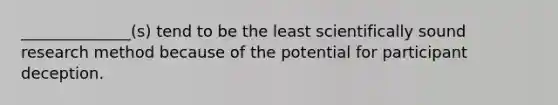 ______________(s) tend to be the least scientifically sound research method because of the potential for participant deception.