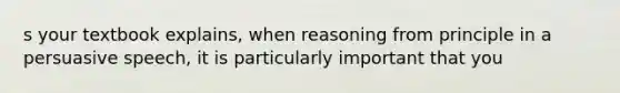 s your textbook explains, when reasoning from principle in a persuasive speech, it is particularly important that you