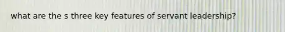 what are the s three key features of servant leadership?