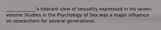 _____________'s tolerant view of sexuality expressed in his seven-volume Studies in the Psychology of Sex was a major influence on researchers for several generations.