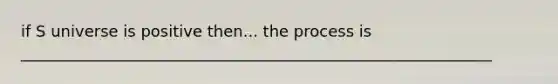 if S universe is positive then... the process is ____________________________________________________________