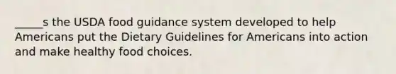 _____s the USDA food guidance system developed to help Americans put the Dietary Guidelines for Americans into action and make healthy food choices.