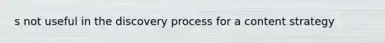 s not useful in the discovery process for a content strategy