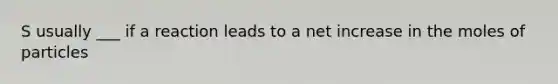 S usually ___ if a reaction leads to a net increase in the moles of particles