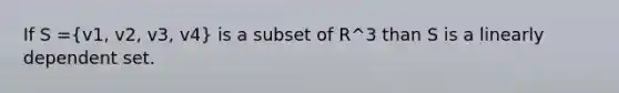 If S =(v1, v2, v3, v4) is a subset of R^3 than S is a linearly dependent set.