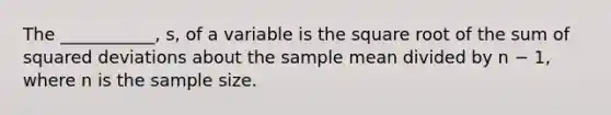 The ___________, s, of a variable is the square root of the sum of squared deviations about the sample mean divided by n − 1, where n is the sample size.