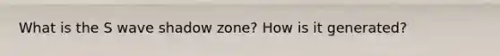 What is the S wave shadow zone? How is it generated?