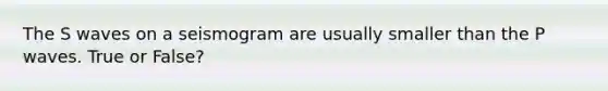 The S waves on a seismogram are usually smaller than the P waves. True or False?