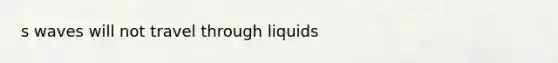 s waves will not travel through liquids