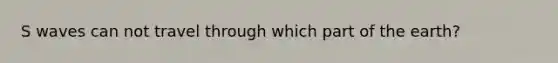 S waves can not travel through which part of the earth?