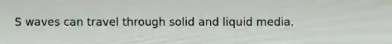 S waves can travel through solid and liquid media.