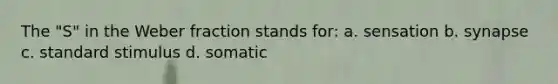 The "S" in the Weber fraction stands for: a. sensation b. synapse c. standard stimulus d. somatic