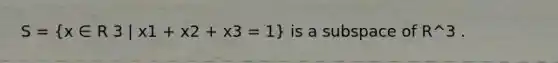 S = (x ∈ R 3 | x1 + x2 + x3 = 1) is a subspace of R^3 .