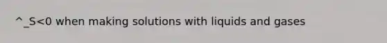 ^_S<0 when making solutions with liquids and gases