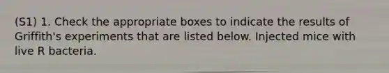 (S1) 1. Check the appropriate boxes to indicate the results of Griffith's experiments that are listed below. Injected mice with live R bacteria.