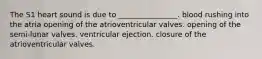 The S1 heart sound is due to ________________. blood rushing into the atria opening of the atrioventricular valves. opening of the semi-lunar valves. ventricular ejection. closure of the atrioventricular valves.