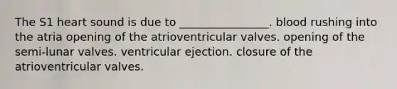 The S1 heart sound is due to ________________. blood rushing into the atria opening of the atrioventricular valves. opening of the semi-lunar valves. ventricular ejection. closure of the atrioventricular valves.