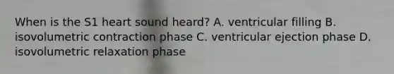 When is the S1 heart sound heard? A. ventricular filling B. isovolumetric contraction phase C. ventricular ejection phase D. isovolumetric relaxation phase