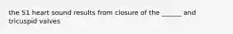 the S1 heart sound results from closure of the ______ and tricuspid valves