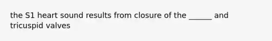 the S1 heart sound results from closure of the ______ and tricuspid valves