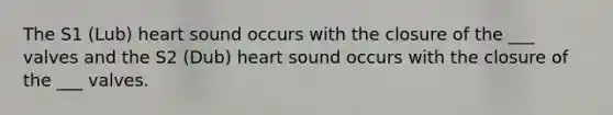 The S1 (Lub) heart sound occurs with the closure of the ___ valves and the S2 (Dub) heart sound occurs with the closure of the ___ valves.