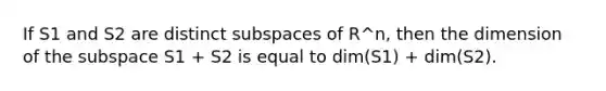 If S1 and S2 are distinct subspaces of R^n, then the dimension of the subspace S1 + S2 is equal to dim(S1) + dim(S2).