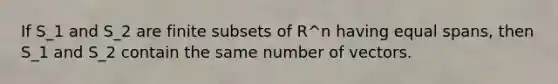 If S_1 and S_2 are finite subsets of R^n having equal spans, then S_1 and S_2 contain the same number of vectors.