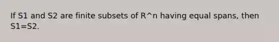 If S1 and S2 are finite subsets of R^n having equal spans, then S1=S2.