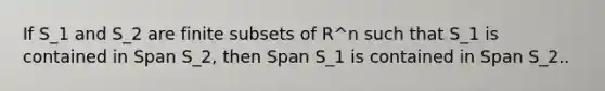 If S_1 and S_2 are finite subsets of R^n such that S_1 is contained in Span S_2, then Span S_1 is contained in Span S_2..