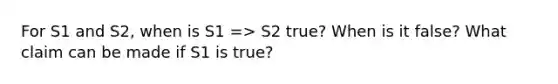 For S1 and S2, when is S1 => S2 true? When is it false? What claim can be made if S1 is true?