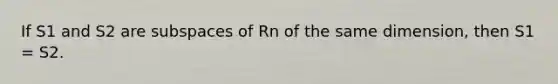 If S1 and S2 are subspaces of Rn of the same dimension, then S1 = S2.