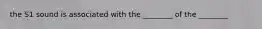 the S1 sound is associated with the ________ of the ________