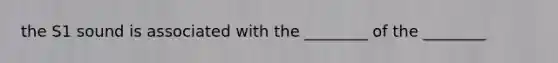 the S1 sound is associated with the ________ of the ________