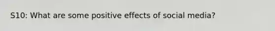 S10: What are some positive effects of social media?