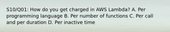 S10/Q01: How do you get charged in AWS Lambda? A. Per programming language B. Per number of functions C. Per call and per duration D. Per inactive time